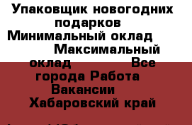 Упаковщик новогодних подарков › Минимальный оклад ­ 38 000 › Максимальный оклад ­ 50 000 - Все города Работа » Вакансии   . Хабаровский край